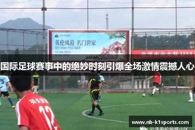 国际足球赛事中的绝妙时刻引爆全场激情震撼人心