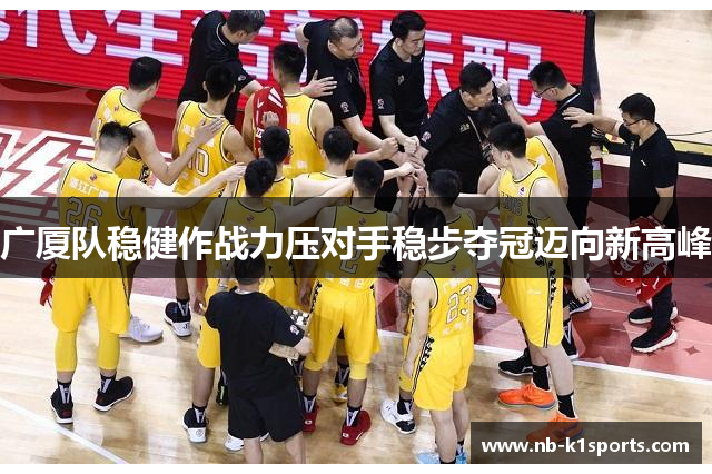 广厦队稳健作战力压对手稳步夺冠迈向新高峰