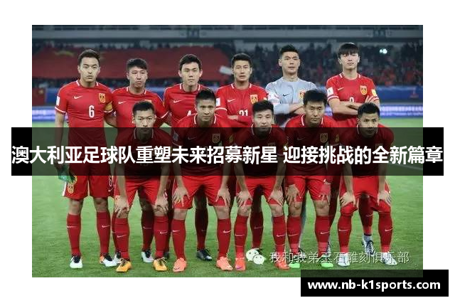 澳大利亚足球队重塑未来招募新星 迎接挑战的全新篇章