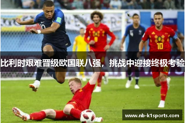 比利时艰难晋级欧国联八强，挑战中迎接终极考验