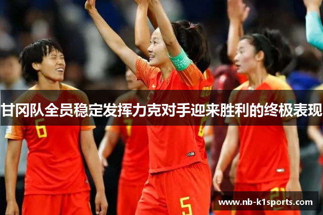 甘冈队全员稳定发挥力克对手迎来胜利的终极表现