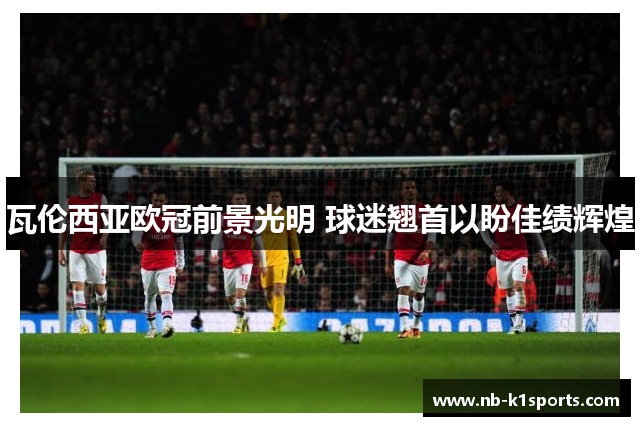 瓦伦西亚欧冠前景光明 球迷翘首以盼佳绩辉煌