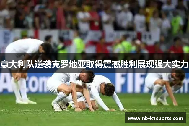 意大利队逆袭克罗地亚取得震撼胜利展现强大实力
