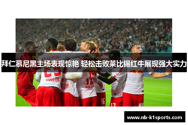 拜仁慕尼黑主场表现惊艳 轻松击败莱比锡红牛展现强大实力