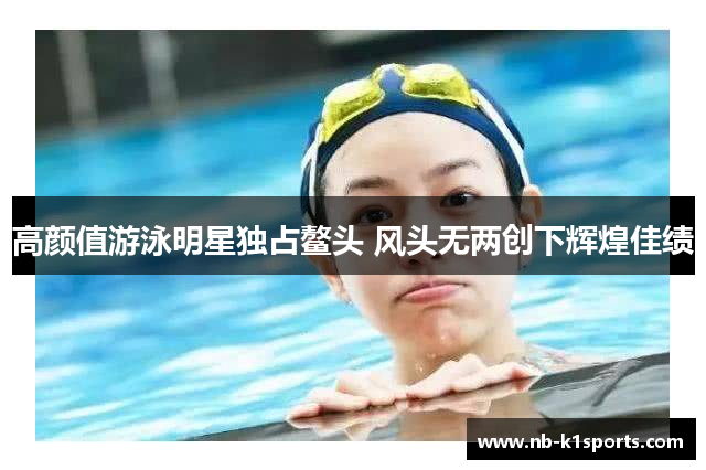 高颜值游泳明星独占鳌头 风头无两创下辉煌佳绩