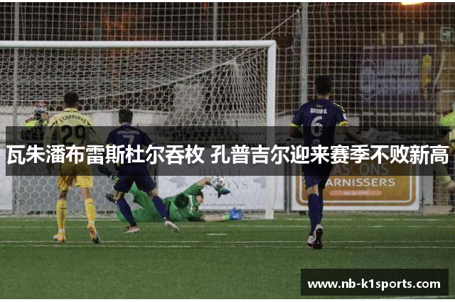 瓦朱潘布雷斯杜尔吞枚 孔普吉尔迎来赛季不败新高