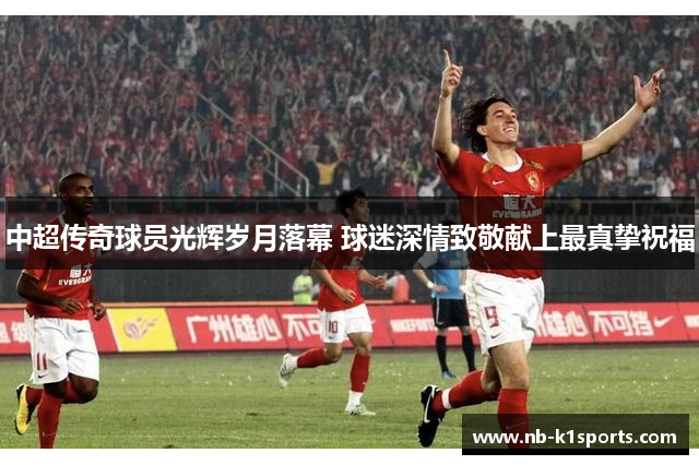 中超传奇球员光辉岁月落幕 球迷深情致敬献上最真挚祝福