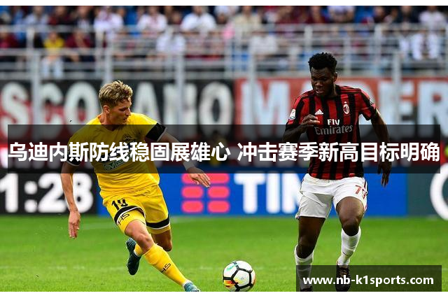 乌迪内斯防线稳固展雄心 冲击赛季新高目标明确