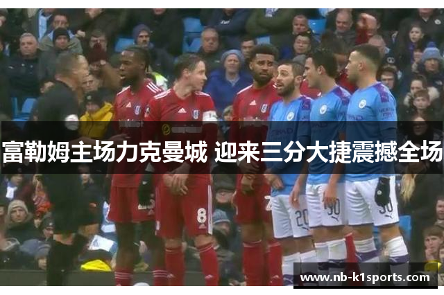 富勒姆主场力克曼城 迎来三分大捷震撼全场