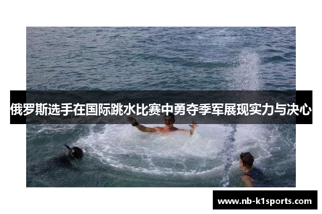 俄罗斯选手在国际跳水比赛中勇夺季军展现实力与决心