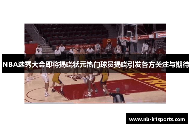 NBA选秀大会即将揭晓状元热门球员揭晓引发各方关注与期待