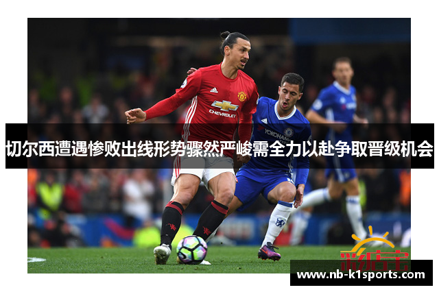 切尔西遭遇惨败出线形势骤然严峻需全力以赴争取晋级机会