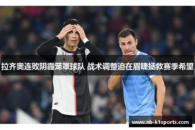 拉齐奥连败阴霾笼罩球队 战术调整迫在眉睫拯救赛季希望