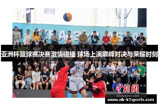 亚洲杯篮球赛决赛激情碰撞 球场上演巅峰对决与荣耀时刻