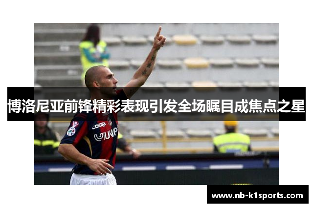 博洛尼亚前锋精彩表现引发全场瞩目成焦点之星
