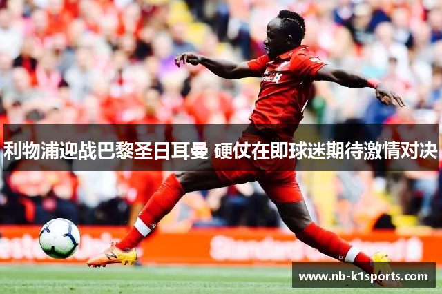 利物浦迎战巴黎圣日耳曼 硬仗在即球迷期待激情对决