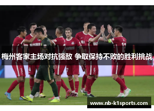 梅州客家主场对抗强敌 争取保持不败的胜利挑战