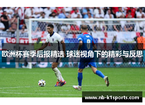 欧洲杯赛季后报精选 球迷视角下的精彩与反思