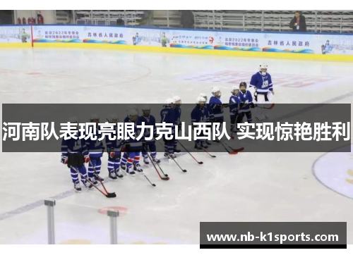 河南队表现亮眼力克山西队 实现惊艳胜利