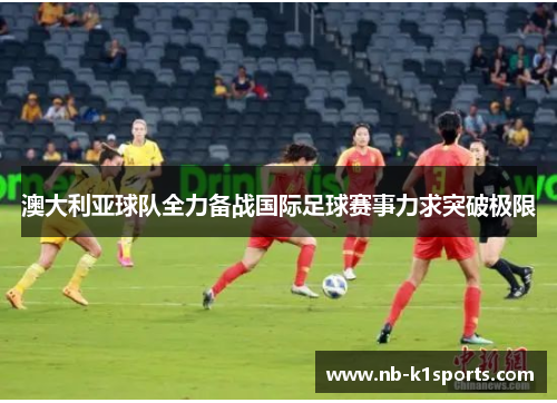 澳大利亚球队全力备战国际足球赛事力求突破极限