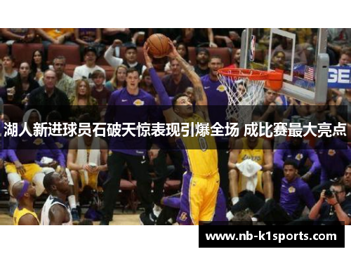 湖人新进球员石破天惊表现引爆全场 成比赛最大亮点