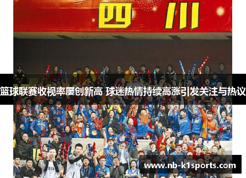篮球联赛收视率屡创新高 球迷热情持续高涨引发关注与热议