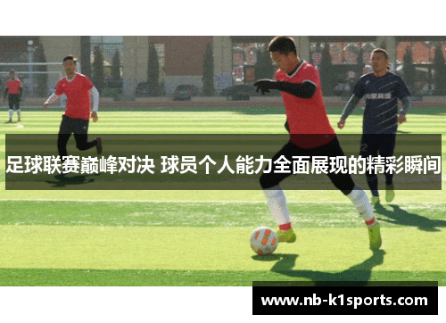 足球联赛巅峰对决 球员个人能力全面展现的精彩瞬间