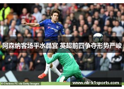 阿森纳客场平水晶宫 英超前四争夺形势严峻