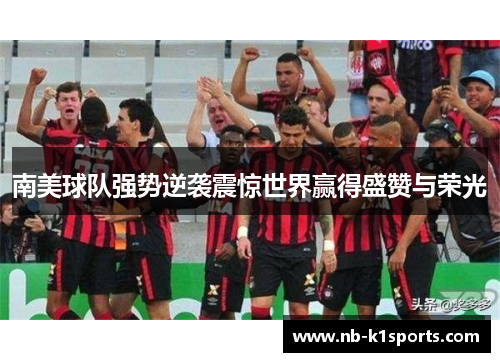 南美球队强势逆袭震惊世界赢得盛赞与荣光