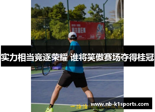实力相当竞逐荣耀 谁将笑傲赛场夺得桂冠