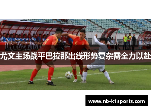 尤文主场战平巴拉那出线形势复杂需全力以赴