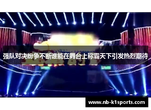 强队对决纷争不断谁能在舞台上称霸天下引发热烈期待