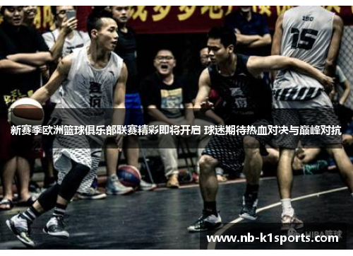 新赛季欧洲篮球俱乐部联赛精彩即将开启 球迷期待热血对决与巅峰对抗