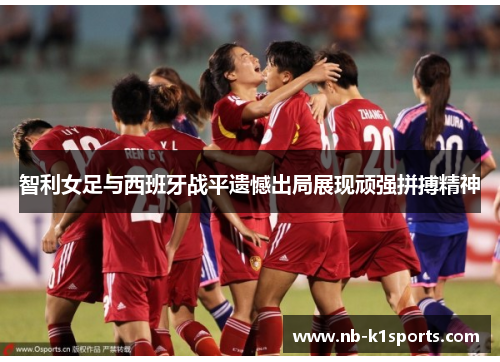 智利女足与西班牙战平遗憾出局展现顽强拼搏精神