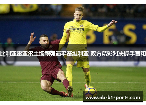 比利亚雷亚尔主场顽强逼平塞维利亚 双方精彩对决握手言和