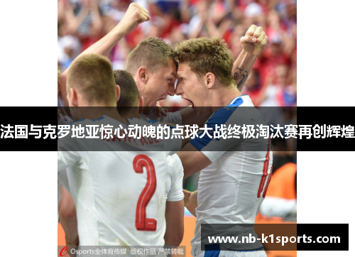 法国与克罗地亚惊心动魄的点球大战终极淘汰赛再创辉煌