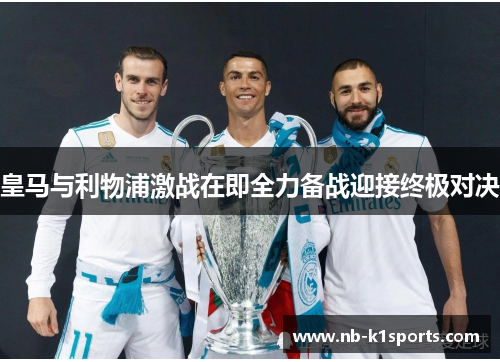 皇马与利物浦激战在即全力备战迎接终极对决