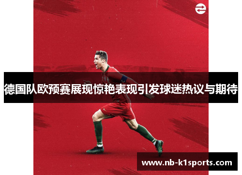 德国队欧预赛展现惊艳表现引发球迷热议与期待