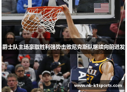 爵士队主场豪取胜利强势击败尼克斯队继续向前进发