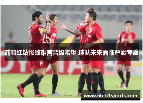 浦和红钻惨败难言晋级希望 球队未来面临严峻考验