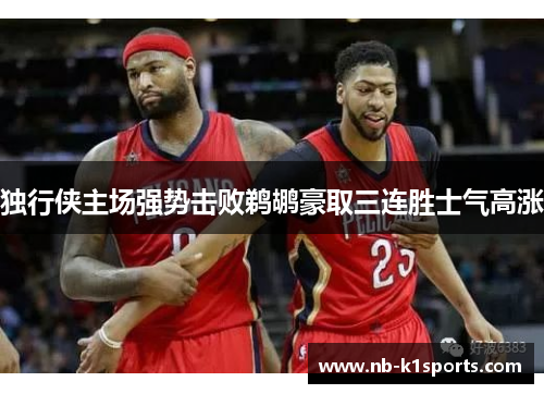 独行侠主场强势击败鹈鹕豪取三连胜士气高涨