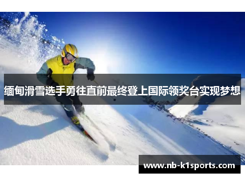 缅甸滑雪选手勇往直前最终登上国际领奖台实现梦想