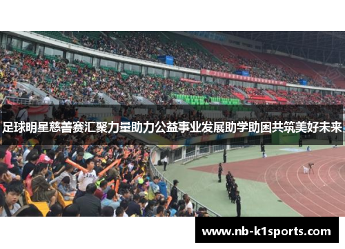 足球明星慈善赛汇聚力量助力公益事业发展助学助困共筑美好未来