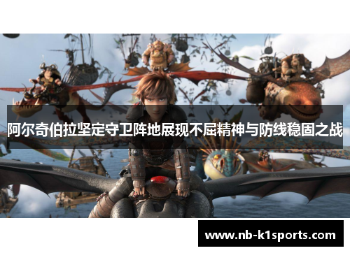 阿尔奇伯拉坚定守卫阵地展现不屈精神与防线稳固之战