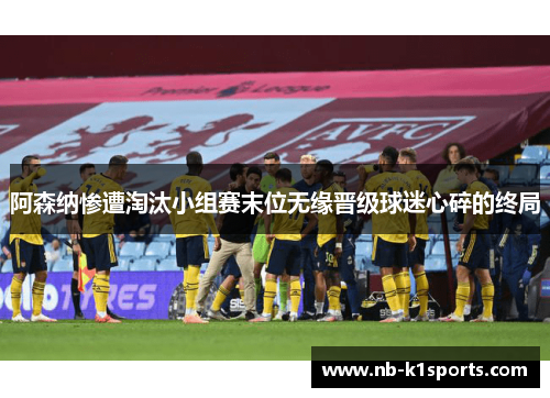 阿森纳惨遭淘汰小组赛末位无缘晋级球迷心碎的终局