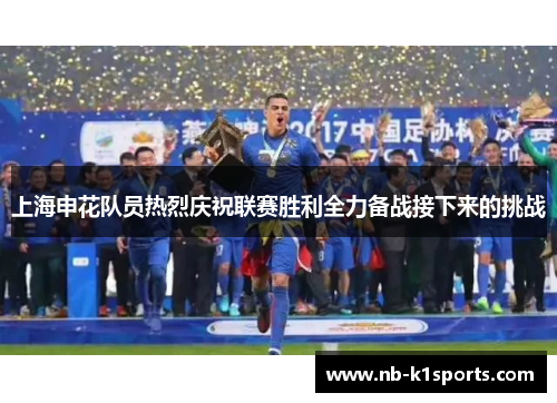 上海申花队员热烈庆祝联赛胜利全力备战接下来的挑战