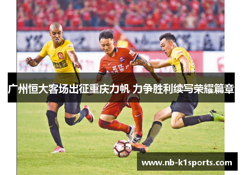 广州恒大客场出征重庆力帆 力争胜利续写荣耀篇章