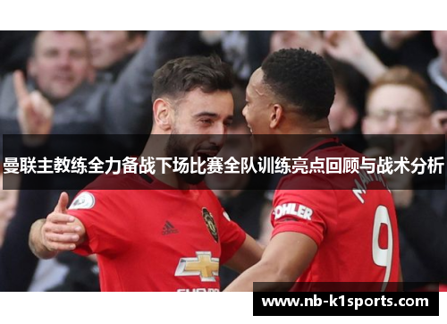 曼联主教练全力备战下场比赛全队训练亮点回顾与战术分析
