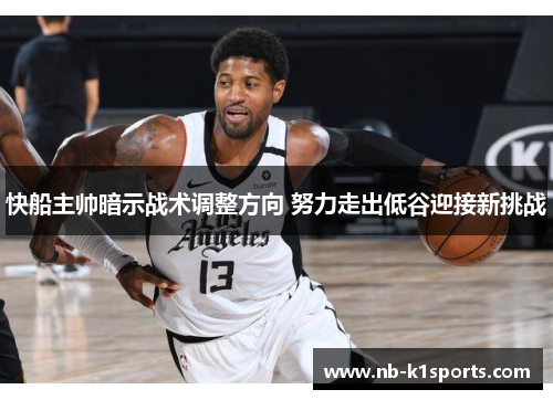 快船主帅暗示战术调整方向 努力走出低谷迎接新挑战