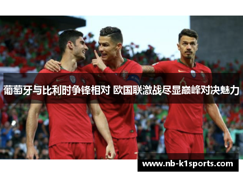 葡萄牙与比利时争锋相对 欧国联激战尽显巅峰对决魅力
